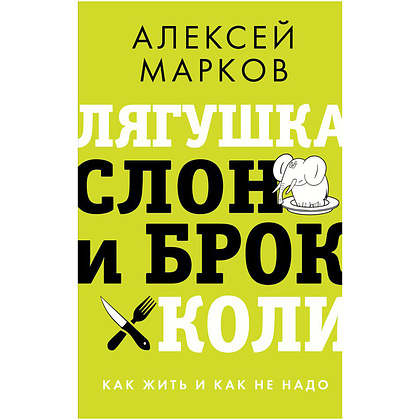 Книга "Лягушка, слон и брокколи. Как жить и как не надо", Алексей Марков