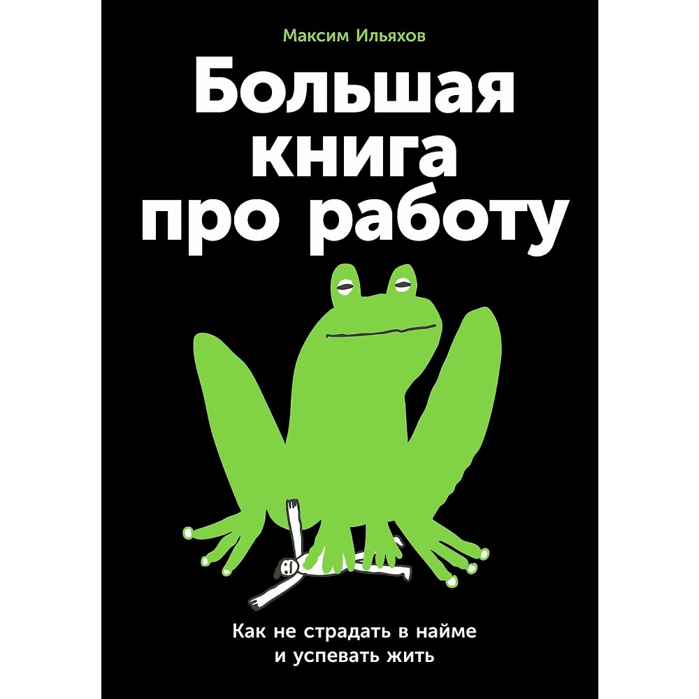 Книга "Большая книга про работу: Как не страдать в найме и успевать жить", Максим Ильяхов