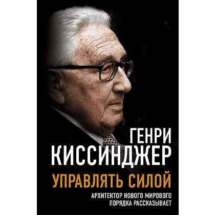 Книга "Управлять силой. Архитектор нового мирового порядка рассказывает", Генри Киссинджер