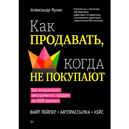 Книга "Как продавать, когда не покупают. Три мощнейших инструмента продаж на B2B-рынках", Александр Кузин