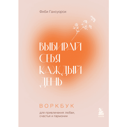 Воркбук "Выбирай себя каждый день. Воркбук для привлечения любви, счастья и гармонии", Фиби Гансуорси